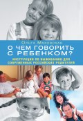О чем говорить с ребенком? Инструкция по выживанию для современных российских родителей (Ольга Маховская)