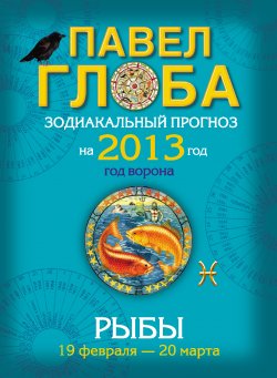 Книга "Рыбы. Зодиакальный прогноз на 2013 год" {Зодиакальный прогноз на 2013 год} – Павел Глоба, 2012