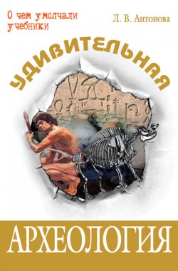 Книга "Удивительная археология" {О чем умолчали учебники} – Людмила Антонова, 2008
