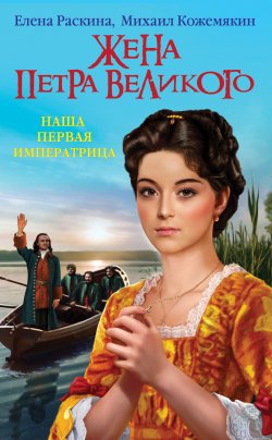 Книга "Жена Петра Великого. Наша первая Императрица" – Елена Раскина, Михаил Кожемякин, 2012
