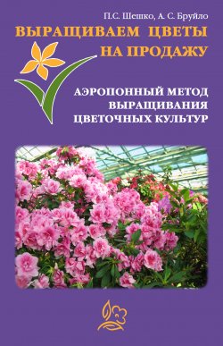 Книга "Выращиваем цветы на продажу. Аэропонный метод выращивания цветочных культур" – Павел Шешко, А. Бруйло, 2011
