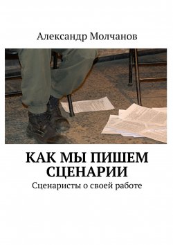 Книга "Как мы пишем сценарии. Сценаристы о своей работе" – Александр Молчанов, 2015