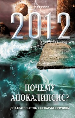 Книга "2012. Почему Апокалипсис? Доказательства, сценарии, причины" – А. Сергеев, 2011