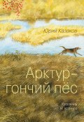 Арктур – гончий пес (сборник) (Юрий Казаков, 2012)