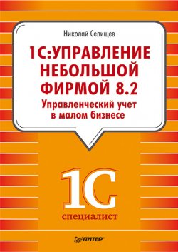 Книга "«1С. Управление небольшой фирмой 8.2». Управленческий учет в малом бизнесе" – Николай Селищев, 2012