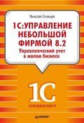 «1С. Управление небольшой фирмой 8.2». Управленческий учет в малом бизнесе (Николай Селищев, 2012)