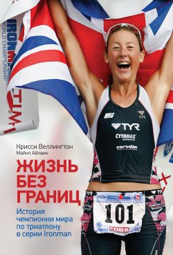 Книга "Жизнь без границ. История чемпионки мира по триатлону в формате Ironman" – Крисси Веллингтон, Майкл Айлвин, 2012