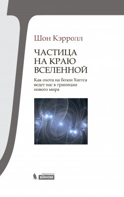 Книга "Частица на краю Вселенной. Как охота на бозон Хиггса ведет нас к границам нового мира" – Шон Кэрролл, 2012