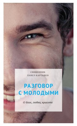 Книга "Разговор с молодыми. О Боге, любви, красоте" – Павел Карташев, 2013