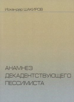 Книга "Анамнез декадентствующего пессимиста" – Искандер Шакиров, 2016
