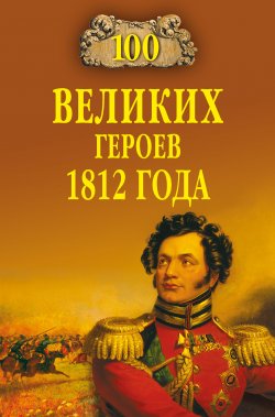 Книга "100 великих героев 1812 года" {100 великих (Вече)} – Алексей Шишов, 2010