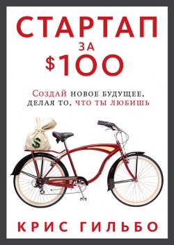 Книга "Стартап за $100. Создай новое будущее, делая то, что ты любишь" – Крис Гильбо, 2012