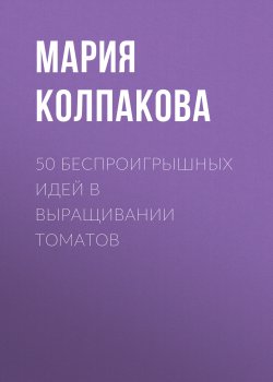 Книга "50 беспроигрышных идей в выращивании томатов" {Дачные подсказки} – Мария Колпакова, 2017