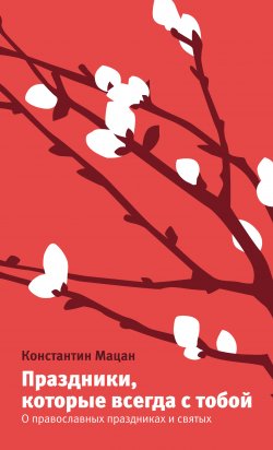 Книга "Праздники, которые всегда с тобой. О православных праздниках и святых" – Константин Мацан, 2015