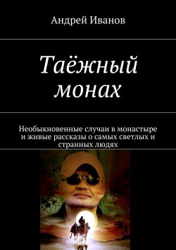 Книга "Таёжный монах. Необыкновенные случаи в монастыре и живые рассказы о самых светлых и странных людях" – Андрей Иванов