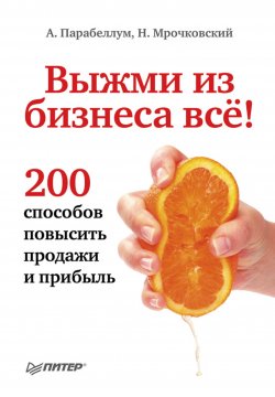 Книга "Выжми из бизнеса всё! 200 способов повысить продажи и прибыль" – Николай Мрочковский, Андрей Парабеллум, 2011