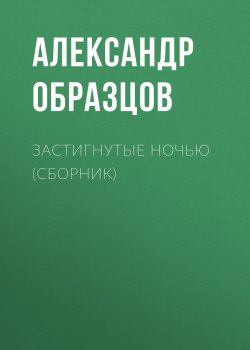Книга "Застигнутые ночью (сборник)" – Александр Образцов
