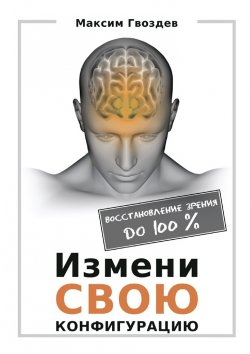 Книга "Измени свою конфигурацию. Восстановление зрения до 100%" – Максим Гвоздев