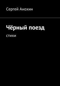 Книга "Чёрный поезд. Стихи" – Сергей Анохин
