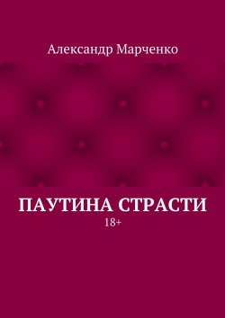 Книга "Паутина страсти. 18+" – Александр Марченко