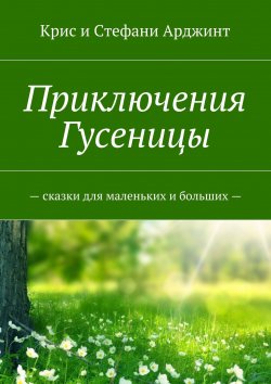 Книга "Приключения Гусеницы. Сказки для маленьких и больших" – Крис и Стефани Арджинт, Крис и Стефани