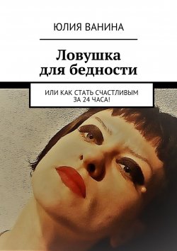 Книга "Ловушка для бедности. Или как стать счастливым за 24 часа!" – Юлия Ванина