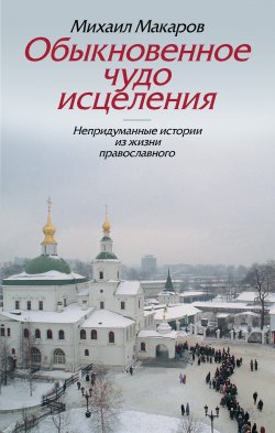 Книга "Обыкновенное чудо исцеления. Непридуманные истории из жизни православного" – Михаил Макаров, 2008
