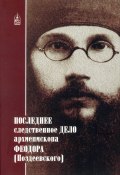 Последнее следственное дело архиепископа Феодора (Поздеевского) (Сборник, 2010)