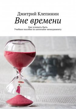 Книга "Вне времени. Как успевать быть. Учебное пособие по антитайм-менеджменту" – Дмитрий Клепинин