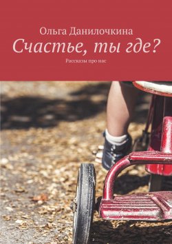 Книга "Счастье, ты где? Рассказы про людей" – Ольга Данилочкина
