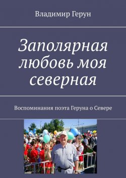 Книга "Заполярная любовь моя северная. Воспоминания поэта Геруна о Севере" – Владимир Герун