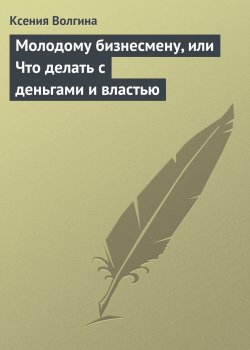 Книга "Молодому бизнесмену, или Что делать с деньгами и властью" – Ксения Волгина, 2013