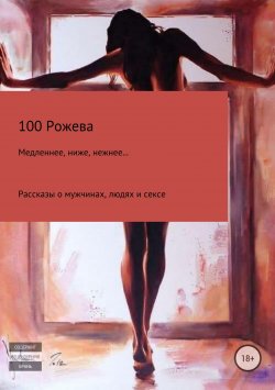Книга "Медленнее, ниже, нежнее… Рассказы о мужчинах, людях и сексе" – Татьяна 100 Рожева, 2016