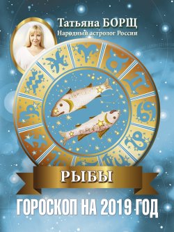 Книга "Рыбы. Гороскоп на 2019 год" {Гороскоп на 2019 год} – Татьяна Борщ, 2018