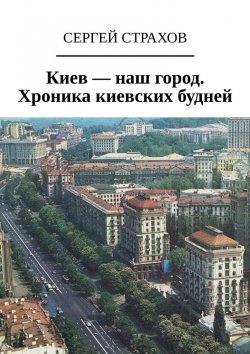 Книга "Киев – наш город. Хроника киевских будней" – Сергей Страхов