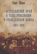 Астраханский край в годы революции и гражданской войны (1917–1919) (Олег Шеин, 2018)