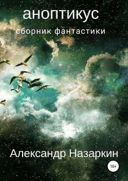 Книга "Аноптикус. Сборник рассказов" – Александр Назаркин, 2017