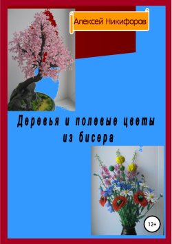 Книга "Деревья и полевые цветы из бисера" – Алексей Никифоров, 2018