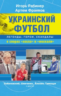 Книга "Украинский футбол: легенды, герои, скандалы в спорах «хохла» и «москаля»" – Игорь Рабинер, Артем Франков, 2012