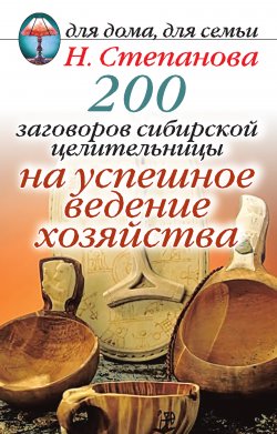 Книга "200 заговоров сибирской целительницы на успешное ведение хозяйства" – Наталья Степанова, 2011