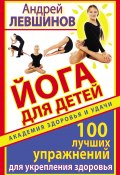 Йога для детей. 100 лучших упражнений для укрепления здоровья (Андрей Левшинов, 2011)