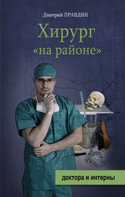 Книга "Хирург «на районе»" {Доктора и интерны} – Дмитрий Правдин, 2011