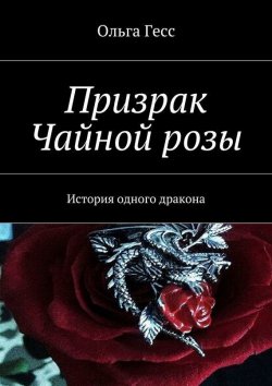 Книга "Призрак Чайной розы. История одного дракона" – Ольга Гесс