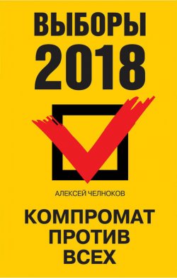 Книга "Выборы 2018. Компромат против всех" – Алексей Челноков, 2018
