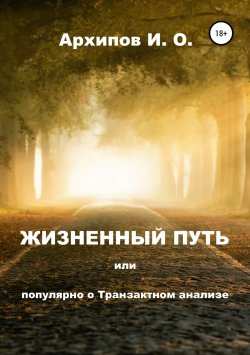 Книга "Жизненный путь, или Популярно о Транзактном анализе" – Илья Архипов, 2018