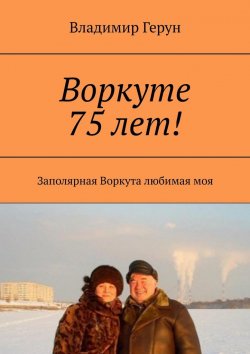 Книга "Воркуте 75 лет! Заполярная Воркута любимая моя" – Владимир Герун