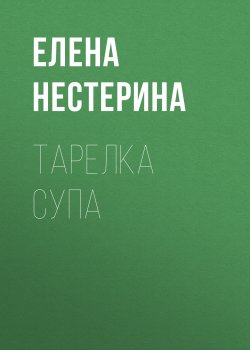 Книга "Тарелка супа" {Рассказы (Нестерина)} – Елена Нестерина