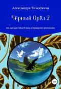 Чёрный Орёл 2, или Еще одна Тайна Острова в Бермудском треугольнике (Тимофеева Александра, 2017)