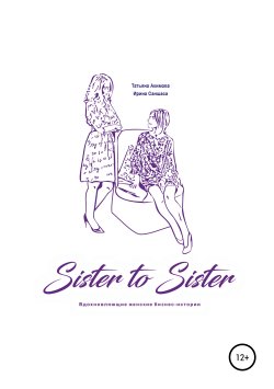 Книга "Sister to sister. Вдохновляющие женские бизнес-истории" – Татьяна Акимова, Ирина Саншаса, 2018