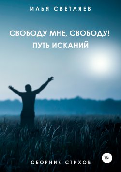 Книга "Свободу мне, свободу! Путь исканий" – Илья Светляев, 2019